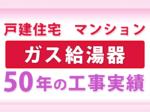 ガス給湯器 50年の工事実績　戸建住宅・マンション