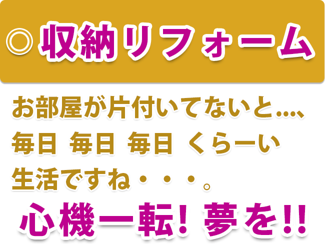 収納リフォーム　お部屋が片付いてないと...、 毎日 毎日 毎日 くらーい 生活ですね・・・。心機一転! 夢を!!