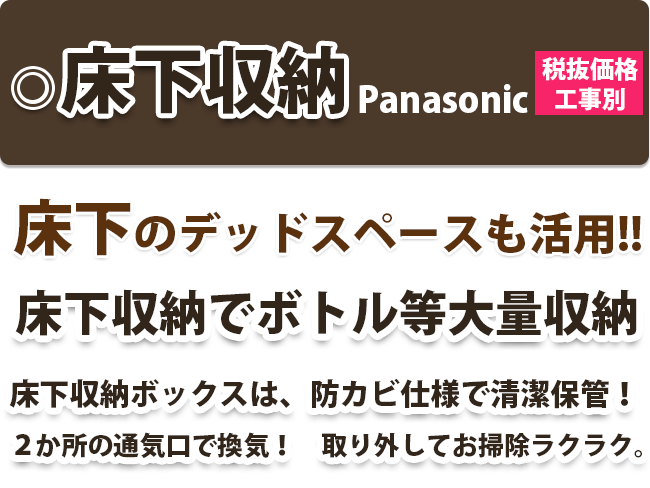 パナソニック床下収納　床下のデッドスペースも活用!!床下収納でボトル等大量収納　床下収納ボックスは、防カビ仕様で清潔保管！２か所の通気口で換気！取り外してお掃除ラクラク。